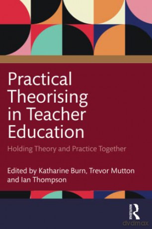 Practical Theorising in Teacher Education: Holding Theory and Practice Together - Katharine Burn [KSIĄŻKA]