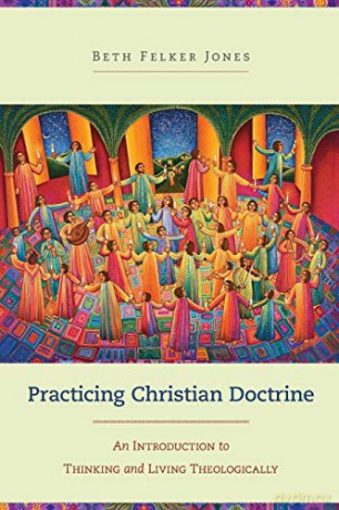 Practicing Christian Doctrine: An Introduction To Thinking And Living Theologically - Beth Felker Jones [KSIĄŻKA]