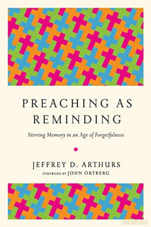 Preaching as Reminding: Stirring Memory in an Age of Forgetfulness - Jeffrey D Arthurs [KSIĄŻKA]