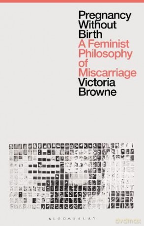 Pregnancy Without Birth: A Feminist Philosophy of Miscarriage - Victoria Browne [KSIĄŻKA]