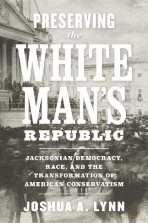 Preserving the White Man's Republic: Jacksonian Democracy, Race, and the Transformation of American Conservatism (Nation Divided) - Joshua A. Lynn [KSIĄŻKA]