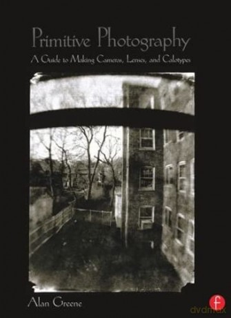 Primitive Photography: A Guide to Making Cameras, Lenses, and Calotypes (Alternative Process Photography) - Alan Greene [KSIĄŻKA]