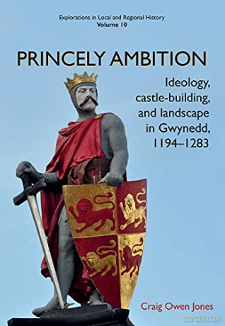 Princely Ambition: Ideology, castle-building and landscape in Gwynedd, 1194-1283 (Explorations in Local and Regional Histo) - Craig Owen Jones [KSIĄŻKA]