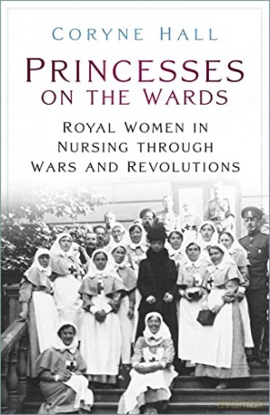 Princesses on the Wards: Royal Women in Nursing Through Wars and Revolutions - Coryne Hall [KSIĄŻKA]
