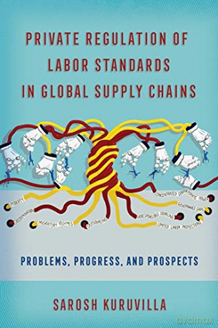 Private Regulation of Labor Standards in Global Supply Chains: Problems, Progress, and Prospects - Sarosh Kuruvilla [KSIĄŻKA]