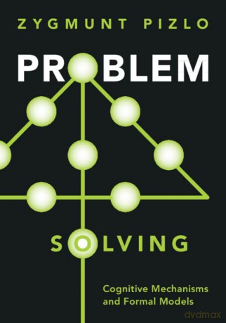 Problem Solving: Cognitive Mechanisms and Formal Models - Zygmunt Pizlo [KSIĄŻKA]