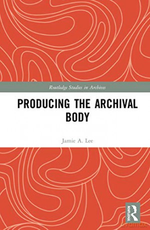 Producing the Archival Body (Routledge Studies in Archives) - Jamie A. Lee [KSIĄŻKA]