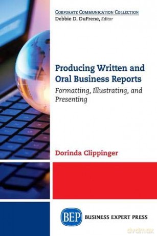 Producing Written and Oral Business Reports: Formatting, Illustrating, and Presenting - Dorinda Clippinger [KSIĄŻKA]