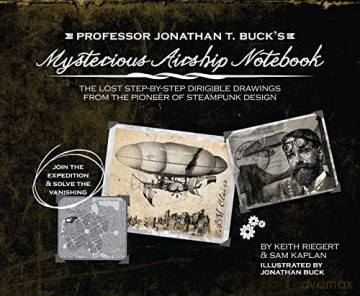 Professor Jonathan T. Buck's Mysterious Airship Notebook: The Lost Step-by-Step Schematic Drawings from the Pioneer of Steampunk Design - Sam Kaplan [KSIĄŻKA]
