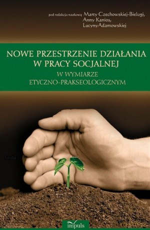 Nowe przestrzenie działania w pracy socjalnej w wymiarze etyczno-prakseologicznym [KSIĄŻKA]
