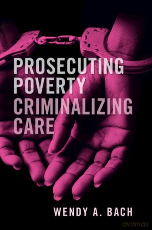 Prosecuting Poverty, Criminalizing Care - Wendy A. Bach [KSIĄŻKA]