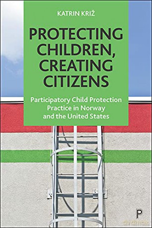 Protecting Children, Creating Citizens: Participatory Child Protection Practice in Norway and the United States - Katrin Križ [KSIĄŻKA]