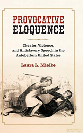 Provocative Eloquence: Theater, Violence, and Anti-Slavery Speech in the Antebellum United States - Laura L. Mielke [KSIĄŻKA]