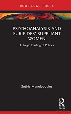 Psychoanalysis and Euripides' Suppliant Women: A Tragic Reading of Politics (Routledge Focus on Mental Health) - Sotiris Manolopoulos [KSIĄŻKA]