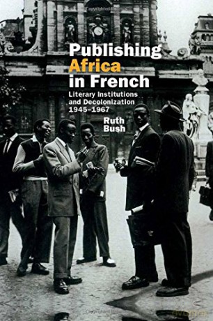 Publishing Africa in French: Literary Institutions and Decolonization 1945-1967 (Contemporary French and Francophone Cultures): 37 - Ruth Bush [KSIĄŻKA]