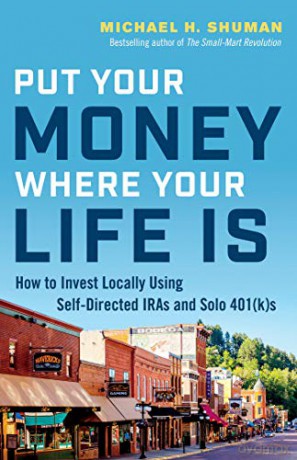 Put Your Money Where Your Life Is: How to Invest Locally Using Self-Directed IRAs and Solo 401(K)s - Michael H. Shuman [KSIĄŻKA]