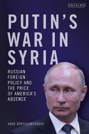 Putin's War in Syria: Russian Foreign Policy and the Price of America's Absence - Anna Borshchevskaya [KSIĄŻKA]