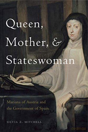 Queen, Mother, and Stateswoman: Mariana of Austria and the Government of Spain - Silvia Z. Mitchell [KSIĄŻKA]
