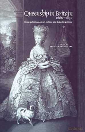 Queenship in Britain 1660-1837: Royal Patronage, Court Culture and Dynastic Politics - Clarissa Campbell-Orr [KSIĄŻKA]
