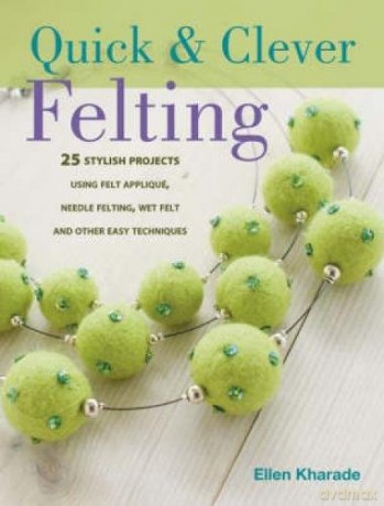 Quick And Clever Felting: 25 Stylish Projects Using Felt Applique, Needle Felting, Wet Felting and Other Easy Techniques - Ellen Kharade [KSIĄŻKA]