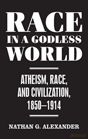 Race in a Godless World: Atheism, Race, and Civilization, 1850-1914 - Nathan G. Alexander [KSIĄŻKA]