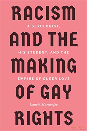 Racism and the Making of Gay Rights: A Sexologist, His Student, and the Empire of Queer Love - Laurie Marhoefer [KSIĄŻKA]
