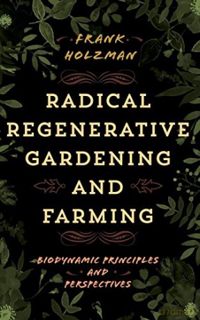 Radical Regenerative Gardening and Farming: Biodynamic Principles and Perspectives - Frank Holzman [KSIĄŻKA]