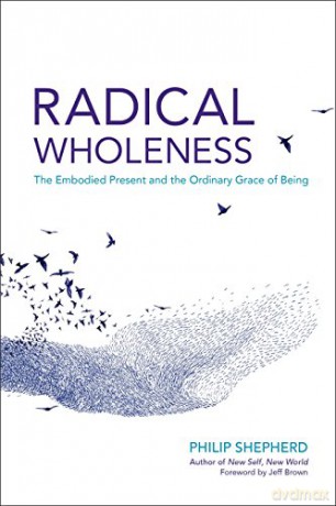 Radical Wholeness: Remembering the Body-World and the Ordinary Grace of Being: The Embodied Present and the Ordinary Grace of Being - Philip Shepherd [KSIĄŻKA]