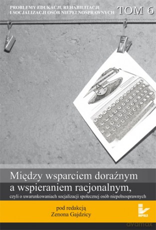 Między wsparciem doraźnym a wspieraniem racjonalnym, czyli o uwarunkowaniach socjalizacji społecznej osób niepełnosprawnych [KSIĄŻKA]