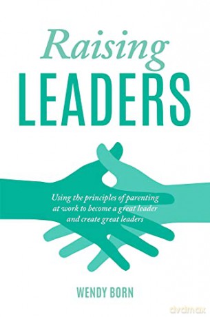 Raising Leaders: Using the principles of parenting at work to become a great leader and create great leaders - Wendy Born [KSIĄŻKA]