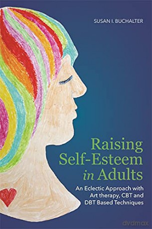 Raising Self-Esteem in Adults: An Eclectic Approach with Art Therapy, CBT and DBT Based Techniques - Susan I. Buchalter [KSIĄŻKA]