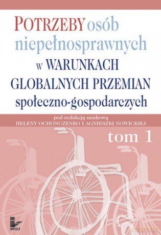 Potrzeby osób niepełnosprawnych w warunkach globalnych przemian społeczno-gospodarczych Tom I [KSIĄŻKA]