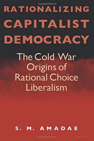 Rationalizing Capitalist Democracy: The Cold War Origins of Rational Choice Liberalism - S.M. Amadae [KSIĄŻKA]