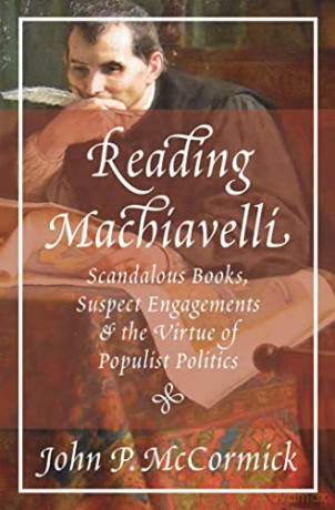 Reading Machiavelli: Scandalous Books, Suspect Engagements, and the Virtue of Populist Politics - John P. McCormick [KSIĄŻKA]
