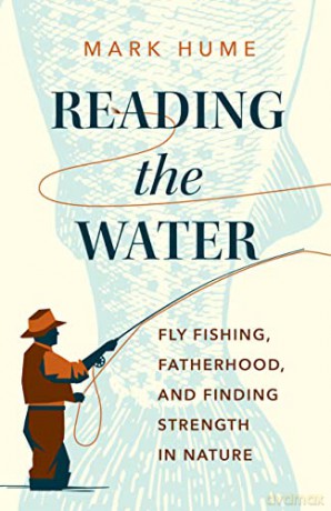 Reading the Water: Fly Fishing, Fatherhood, and Finding Strength in Nature - Mark Hume [KSIĄŻKA]