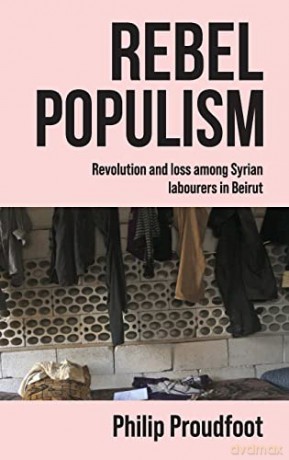 Rebel populism: Revolution and loss among Syrian labourers in Beirut - Philip Proudfoot [KSIĄŻKA]