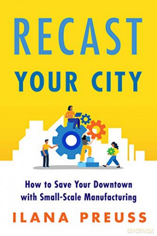 Recast Your City: How to Save Your Downtown with Small-Scale Manufacturing - Ilana Preuss [KSIĄŻKA]