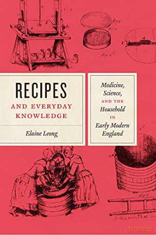 Recipes and Everyday Knowledge: Medicine, Science, and the Household in Early Modern England - Elaine Leong [KSIĄŻKA]