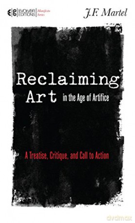 Reclaiming Art in the Age of Artifice: A Treatise, Critique, and Call to Action (Manifesto) - J. F. Martel [KSIĄŻKA]