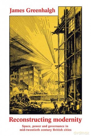Reconstructing modernity: Space, power and governance in mid-twentieth century British cities - James Greenhalgh [KSIĄŻKA]