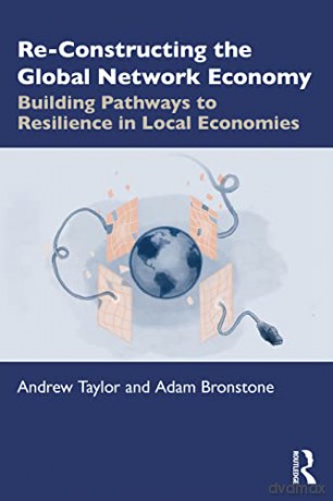 Re-Constructing the Global Network Economy: Building Pathways to Resilience in Local Economies - Andrew Taylor [KSIĄŻKA]