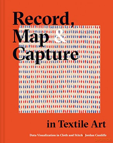Record, Map and Capture in Textile Art: Data visualization in cloth and stitch - Jordan Cunliffe [KSIĄŻKA]