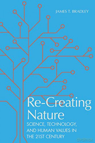 Re-Creating Nature: Science, Technology, and Human Values in the Twenty-First Century - James T. Bradley [KSIĄŻKA]
