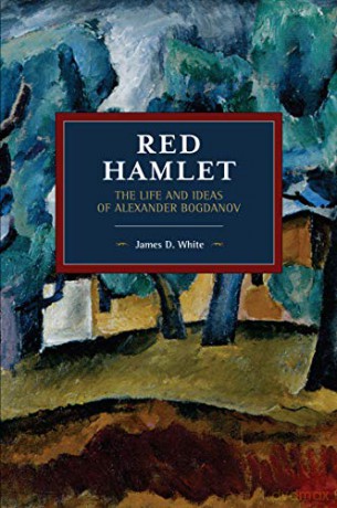 Red Hamlet: The Life and Ideas of Alexander Bogdanov (Historical Materialism) - James D. White [KSIĄŻKA]