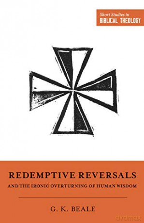 Redemptive Reversals and the Ironic Overturning of Human Wisdom: The Ironic Patterns of Biblical Theology: How God Overturns Human Wisdom (Short Studies in Biblical Theology) - Gregory K. Beale [KSIĄŻKA]