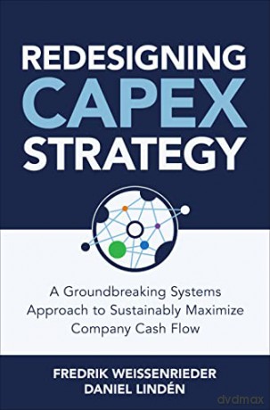 Redesigning CapEx Strategy: A Groundbreaking Systems Approach to Sustainably Maximize Company Cash Flow - Fredrik Weissenrieder [KSIĄŻKA]