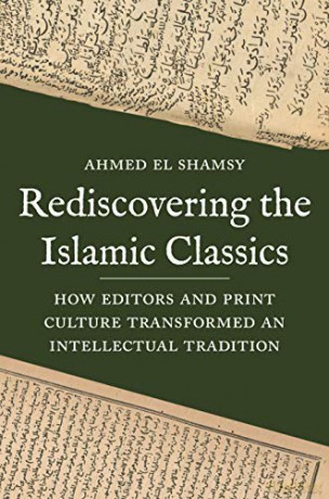 Rediscovering the Islamic Classics: How Editors and Print Culture Transformed an Intellectual Tradition - Ahmed El Shamsy [KSIĄŻKA]
