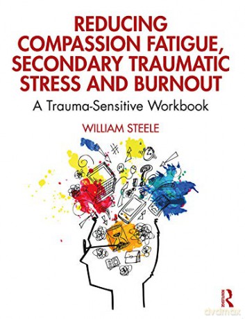 Reducing Compassion Fatigue, Secondary Traumatic Stress, and Burnout: A Trauma-Sensitive Workbook - William Steele [KSIĄŻKA]