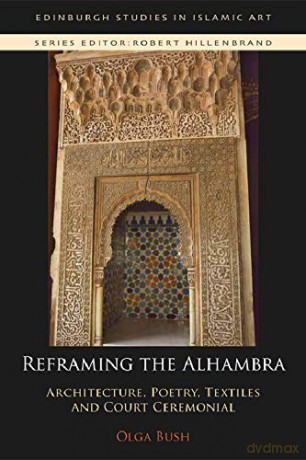 Reframing the Alhambra: Architecture, Poetry, Textiles and Court Ceremonial (Edinburgh Studies in Islamic Art) - Olga Bush [KSIĄŻKA]