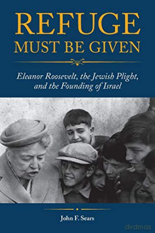 Refuge Must Be Given: Eleanor Roosevelt, the Jewish Plight, and the Founding of Israel - John F. Sears [KSIĄŻKA]